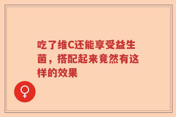吃了维C还能享受益生菌，搭配起来竟然有这样的效果