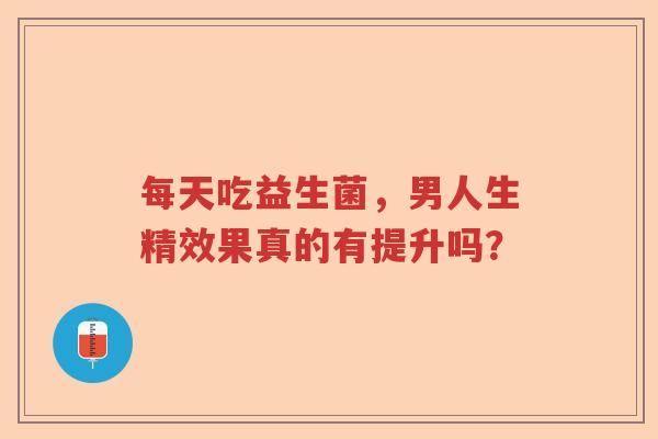 每天吃益生菌，男人生精效果真的有提升吗？