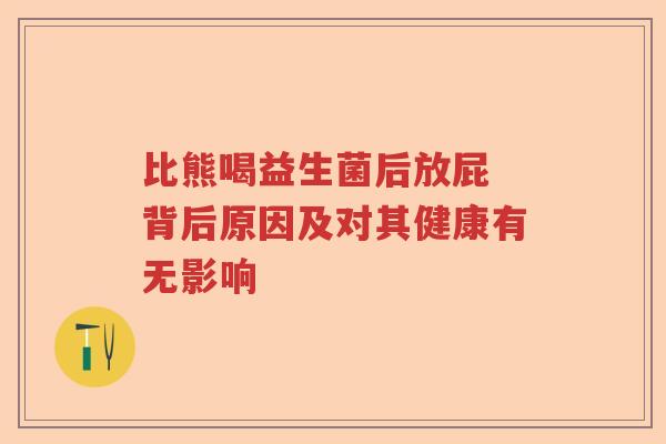 比熊喝益生菌后放屁 背后原因及对其健康有无影响