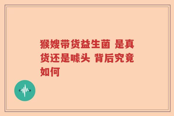 猴嫂带货益生菌 是真货还是噱头 背后究竟如何