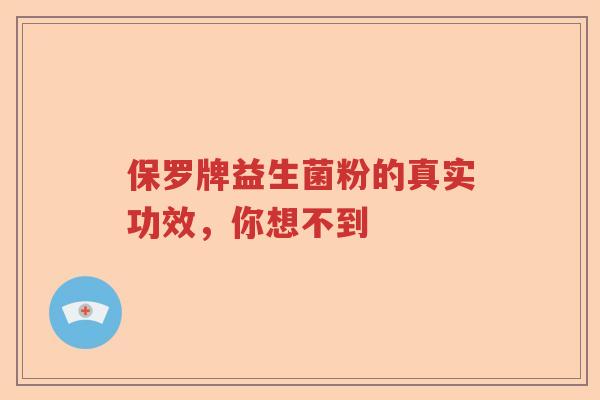 保罗牌益生菌粉的真实功效，你想不到