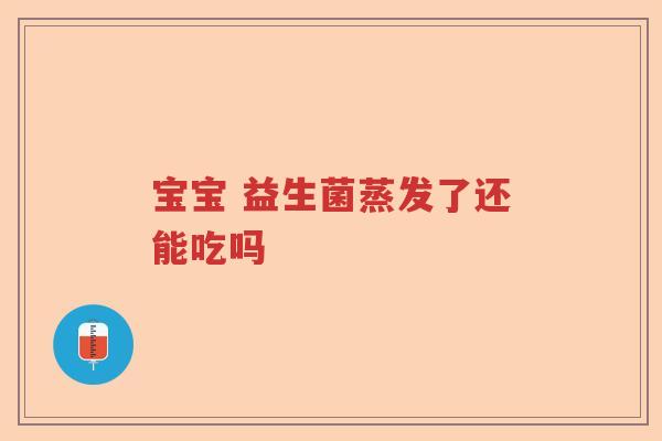 宝宝 益生菌蒸发了还能吃吗