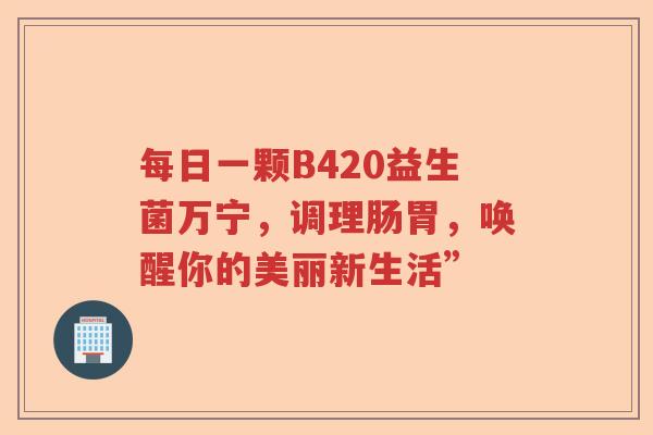 每日一颗B420益生菌万宁，调理肠胃，唤醒你的美丽新生活”