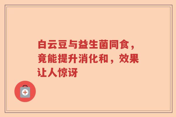 白云豆与益生菌同食，竟能提升消化和，效果让人惊讶