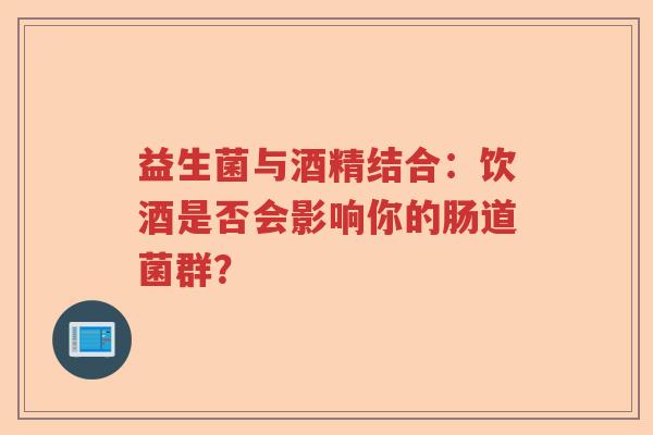 益生菌与酒精结合：饮酒是否会影响你的肠道菌群？