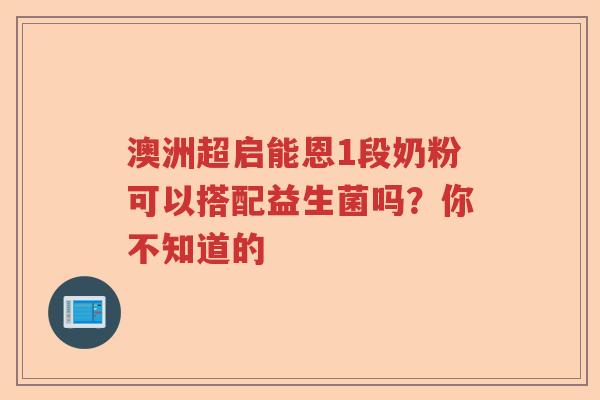 澳洲超启能恩1段奶粉可以搭配益生菌吗？你不知道的