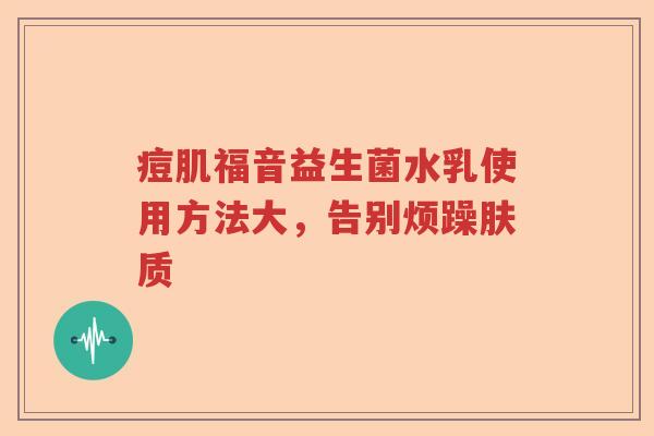 痘肌福音益生菌水乳使用方法大，告别烦躁肤质
