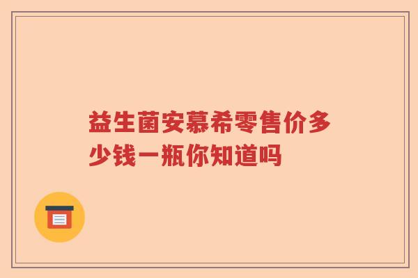 益生菌安慕希零售价多少钱一瓶你知道吗