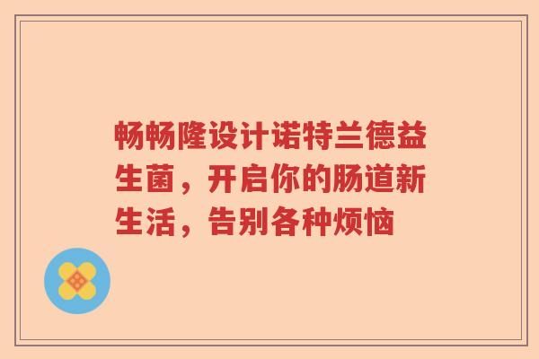 畅畅隆设计诺特兰德益生菌，开启你的肠道新生活，告别各种烦恼