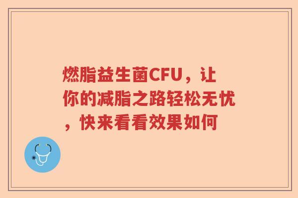 燃脂益生菌CFU，让你的减脂之路轻松无忧，快来看看效果如何