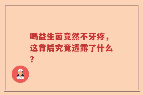 喝益生菌竟然不牙疼，这背后究竟透露了什么？
