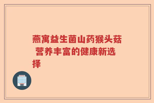 燕寓益生菌山药猴头菇 营养丰富的健康新选择