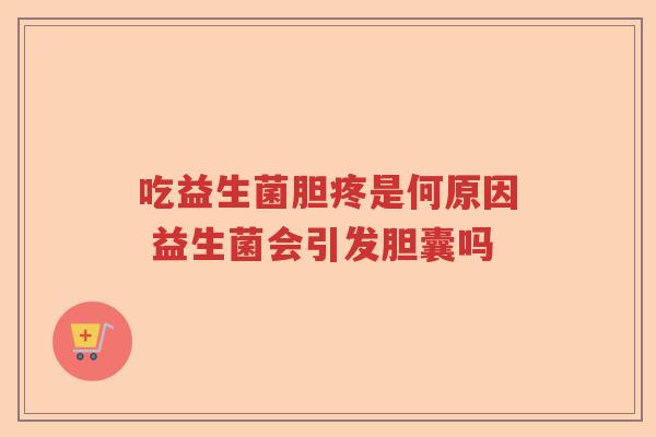 吃益生菌胆疼是何原因 益生菌会引发胆囊吗