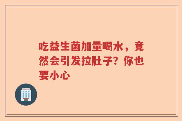 吃益生菌加量喝水，竟然会引发拉肚子？你也要小心