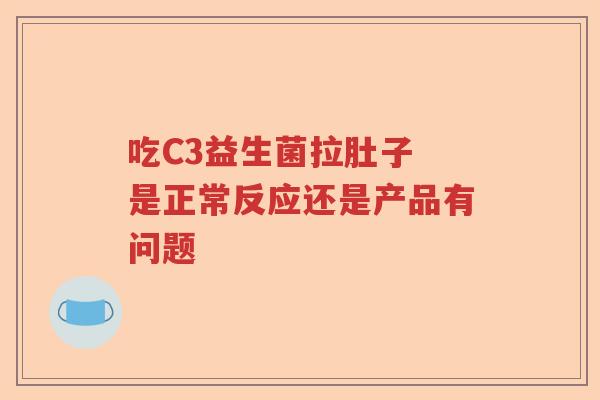 吃C3益生菌拉肚子 是正常反应还是产品有问题