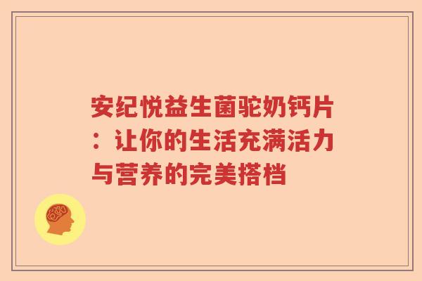 安纪悦益生菌驼奶钙片：让你的生活充满活力与营养的完美搭档