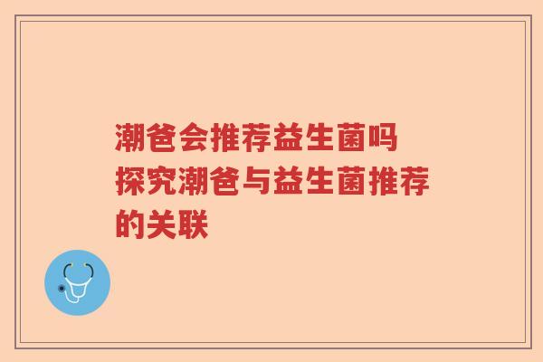 潮爸会推荐益生菌吗 探究潮爸与益生菌推荐的关联