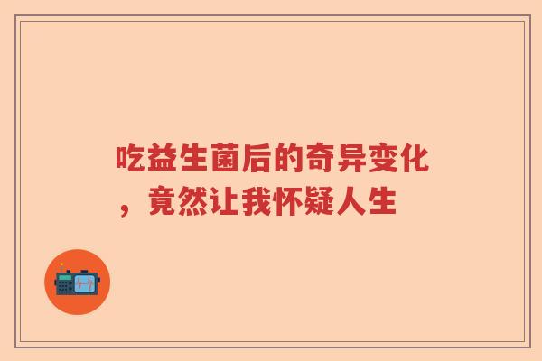 吃益生菌后的奇异变化，竟然让我怀疑人生