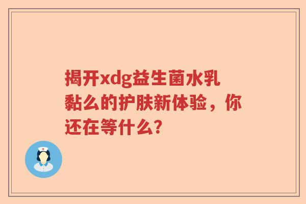 揭开xdg益生菌水乳黏么的护肤新体验，你还在等什么？