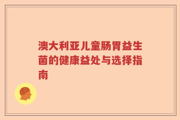 澳大利亚儿童肠胃益生菌的健康益处与选择指南