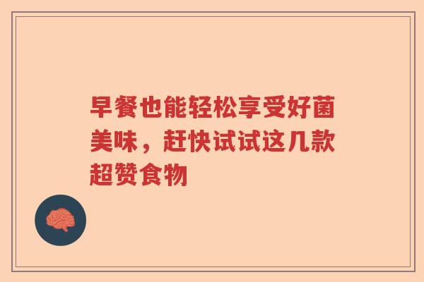 早餐也能轻松享受好菌美味，赶快试试这几款超赞食物
