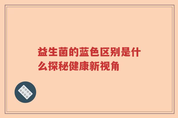 益生菌的蓝色区别是什么探秘健康新视角
