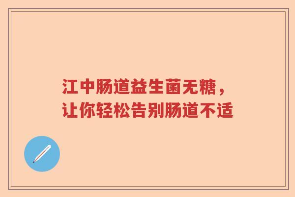 江中肠道益生菌无糖，让你轻松告别肠道不适