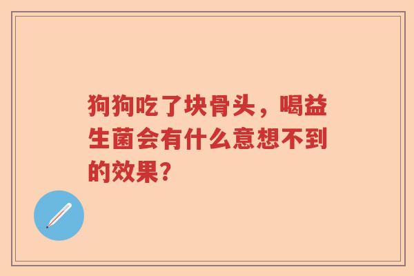 狗狗吃了块骨头，喝益生菌会有什么意想不到的效果？