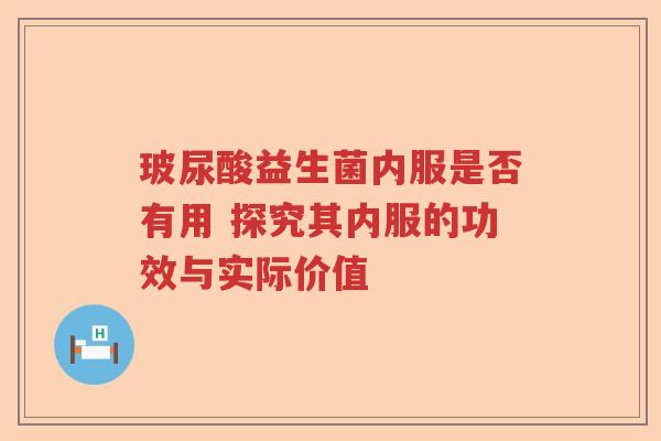玻尿酸益生菌内服是否有用 探究其内服的功效与实际价值