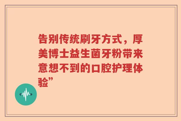 告别传统刷牙方式，厚美博士益生菌牙粉带来意想不到的口腔护理体验”