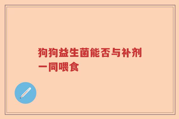 狗狗益生菌能否与补剂一同喂食