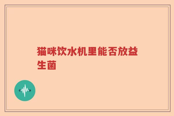猫咪饮水机里能否放益生菌