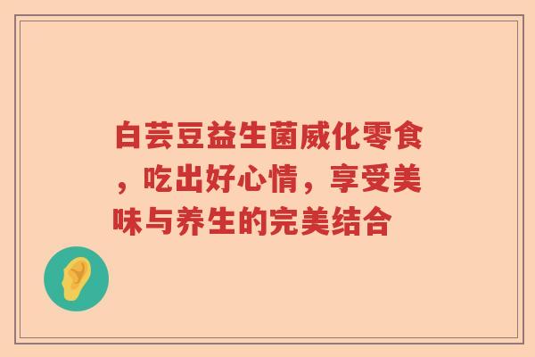 白芸豆益生菌威化零食，吃出好心情，享受美味与养生的完美结合