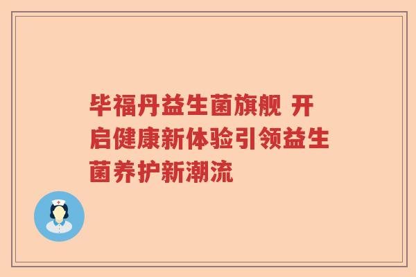 毕福丹益生菌旗舰 开启健康新体验引领益生菌养护新潮流