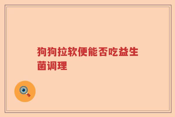 狗狗拉软便能否吃益生菌调理