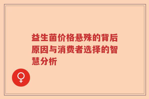 益生菌价格悬殊的背后原因与消费者选择的智慧分析