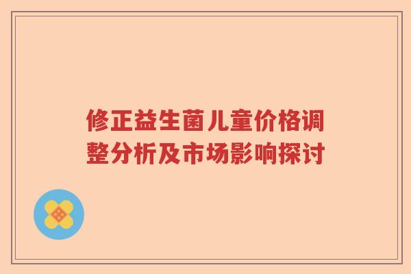 修正益生菌儿童价格调整分析及市场影响探讨