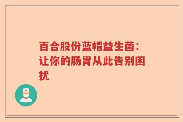 百合股份蓝帽益生菌：让你的肠胃从此告别困扰