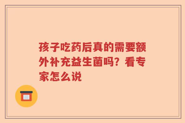 孩子吃药后真的需要额外补充益生菌吗？看专家怎么说