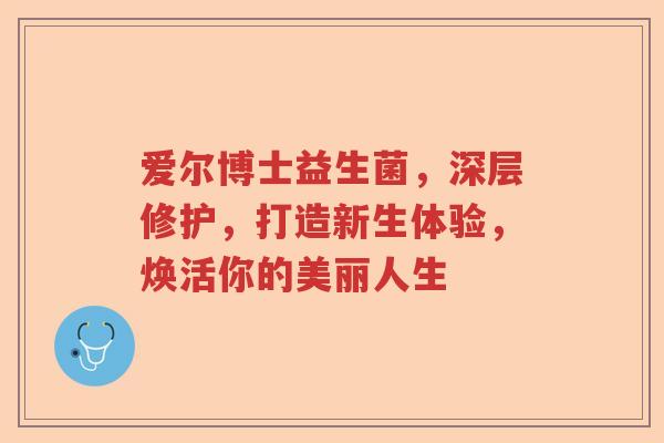 爱尔博士益生菌，深层修护，打造新生体验，焕活你的美丽人生