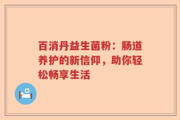 百消丹益生菌粉：肠道养护的新信仰，助你轻松畅享生活