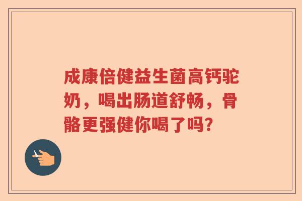 成康倍健益生菌高钙驼奶，喝出肠道舒畅，骨骼更强健你喝了吗？