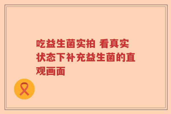 吃益生菌实拍 看真实状态下补充益生菌的直观画面