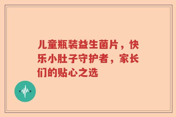 儿童瓶装益生菌片，快乐小肚子守护者，家长们的贴心之选
