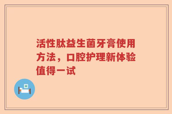 活性肽益生菌牙膏使用方法，口腔护理新体验值得一试
