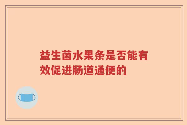 益生菌水果条是否能有效促进肠道通便的