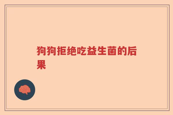 狗狗拒绝吃益生菌的后果