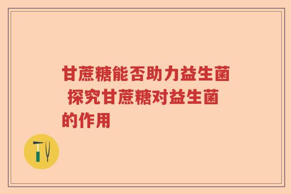 甘蔗糖能否助力益生菌 探究甘蔗糖对益生菌的作用