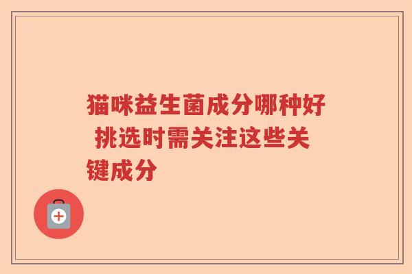 猫咪益生菌成分哪种好 挑选时需关注这些关键成分