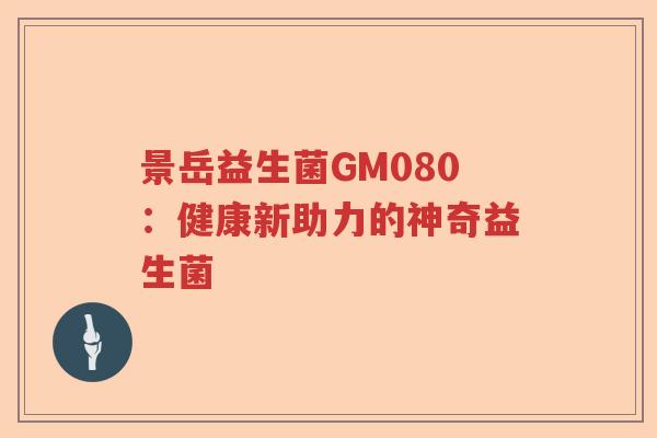 景岳益生菌GM080：健康新助力的神奇益生菌